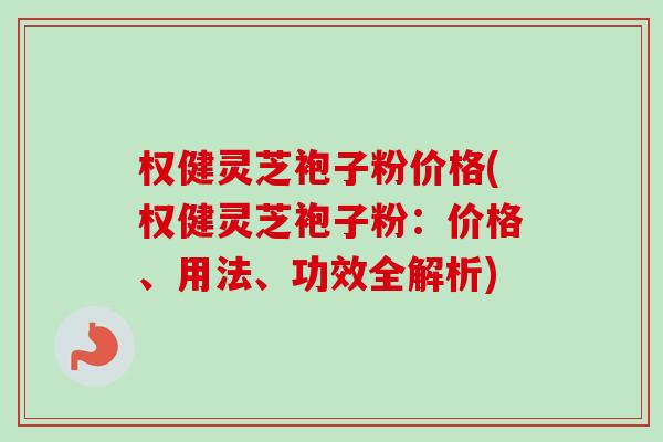 权健灵芝袍子粉价格(权健灵芝袍子粉：价格、用法、功效全解析)-第1张图片-卓越灵芝孢子粉