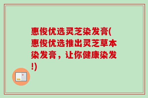 惠俊优选灵芝染发膏(惠俊优选推出灵芝草本染发膏,让你健康染发!)-第1张图片-卓越灵芝孢子粉 惠俊优选灵芝染发膏(惠俊优选推出灵芝草本染发膏,让你健康染发!)-第1张图片-卓越灵芝孢子粉