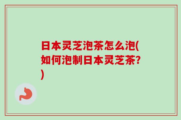 日本灵芝泡茶怎么泡(如何泡制日本灵芝茶?)-第1张图片-卓越灵芝孢子粉 日本灵芝泡茶怎么泡(如何泡制日本灵芝茶?)-第1张图片-卓越灵芝孢子粉