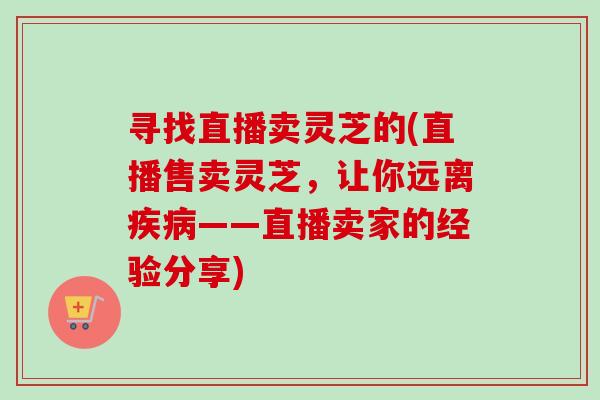 寻找直播卖灵芝的(直播售卖灵芝,让你远离疾病——直播卖家的经验分享)-第1张图片-卓越灵芝孢子粉 寻找直播卖灵芝的(直播售卖灵芝,让你远离疾病——直播卖家的经验分享)-第1张图片-卓越灵芝孢子粉