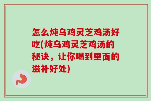 怎么炖乌鸡灵芝鸡汤好吃(炖乌鸡灵芝鸡汤的秘诀,让你喝到里面的滋补好处)-第1张图片-卓越灵芝孢子粉 怎么炖乌鸡灵芝鸡汤好吃(炖乌鸡灵芝鸡汤的秘诀,让你喝到里面的滋补好处)-第1张图片-卓越灵芝孢子粉