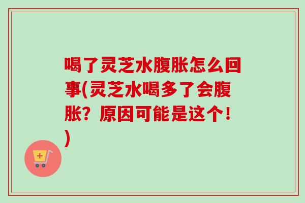 喝了灵芝水腹胀怎么回事(灵芝水喝多了会腹胀?原因可能是这个!)-第1张图片-卓越灵芝孢子粉 喝了灵芝水腹胀怎么回事(灵芝水喝多了会腹胀?原因可能是这个!)-第1张图片-卓越灵芝孢子粉