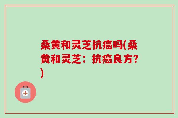 桑黄和灵芝抗癌吗(桑黄和灵芝:抗癌良方?)-第1张图片-卓越灵芝孢子粉 桑黄和灵芝抗癌吗(桑黄和灵芝:抗癌良方?)-第1张图片-卓越灵芝孢子粉