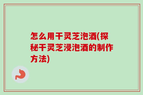 怎么用干灵芝泡酒(探秘干灵芝浸泡酒的制作方法)-第1张图片-卓越灵芝孢子粉 怎么用干灵芝泡酒(探秘干灵芝浸泡酒的制作方法)-第1张图片-卓越灵芝孢子粉