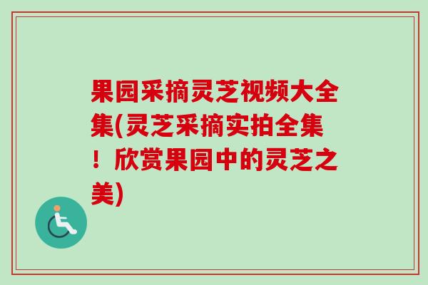 果园采摘灵芝视频大全集(灵芝采摘实拍全集!欣赏果园中的灵芝之美)-第1张图片-卓越灵芝孢子粉 果园采摘灵芝视频大全集(灵芝采摘实拍全集!欣赏果园中的灵芝之美)-第1张图片-卓越灵芝孢子粉