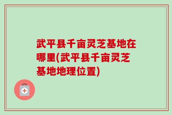 武平县千亩灵芝基地在哪里(武平县千亩灵芝基地地理位置)-第1张图片-卓越灵芝孢子粉 武平县千亩灵芝基地在哪里(武平县千亩灵芝基地地理位置)-第1张图片-卓越灵芝孢子粉