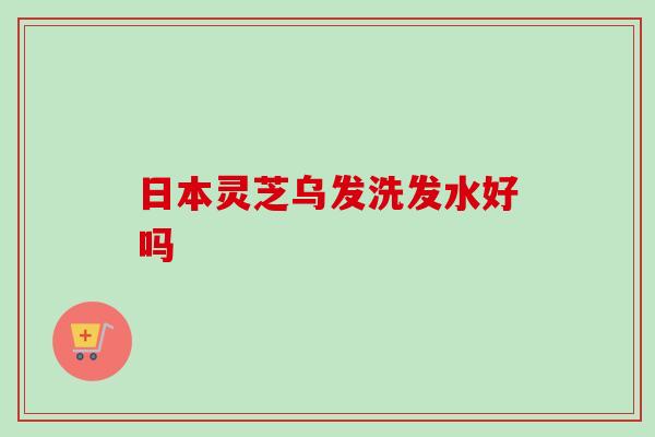 日本灵芝乌发洗发水好吗-第1张图片-卓越灵芝孢子粉 日本灵芝乌发洗发水好吗-第1张图片-卓越灵芝孢子粉