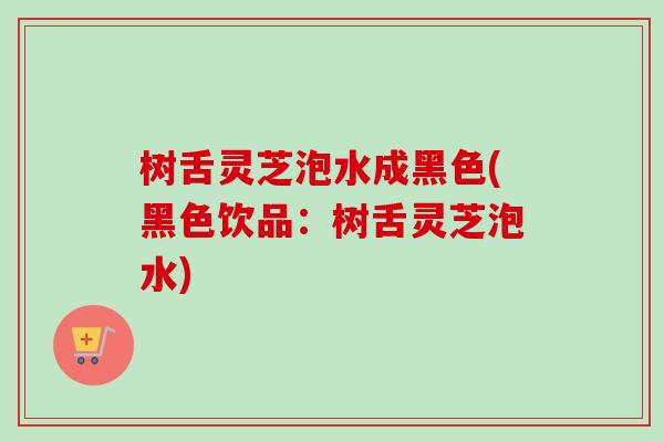 树舌灵芝泡水成黑色(黑色饮品:树舌灵芝泡水)-第1张图片-卓越灵芝孢子粉 树舌灵芝泡水成黑色(黑色饮品:树舌灵芝泡水)-第1张图片-卓越灵芝孢子粉