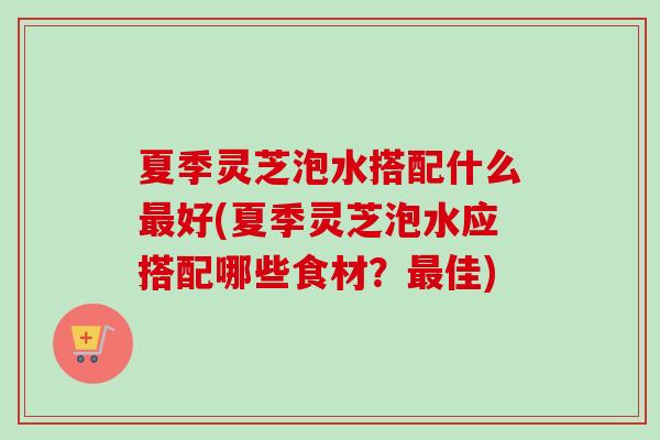 夏季灵芝泡水搭配什么最好(夏季灵芝泡水应搭配哪些食材?最佳)-第1张图片-卓越灵芝孢子粉 夏季灵芝泡水搭配什么最好(夏季灵芝泡水应搭配哪些食材?最佳)-第1张图片-卓越灵芝孢子粉