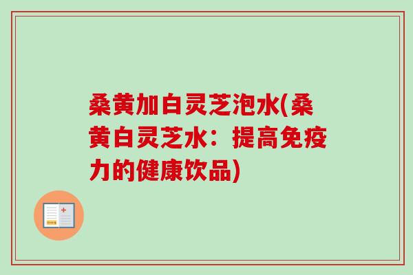 桑黄加白灵芝泡水(桑黄白灵芝水:提高免疫力的健康饮品)-第1张图片-卓越灵芝孢子粉 桑黄加白灵芝泡水(桑黄白灵芝水:提高免疫力的健康饮品)-第1张图片-卓越灵芝孢子粉