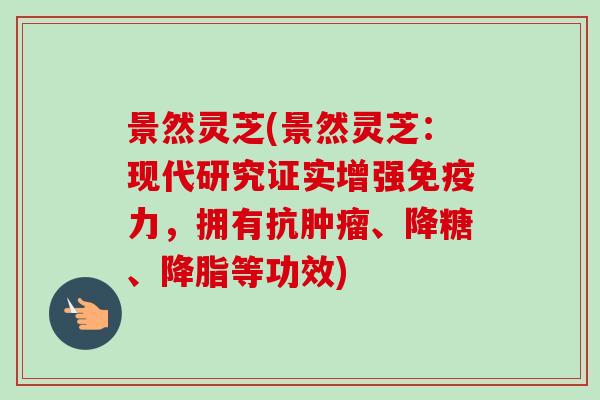 景然灵芝(景然灵芝：现代研究证实增强免疫力，拥有抗肿瘤、降糖、降脂等功效)-第1张图片-卓越灵芝孢子粉