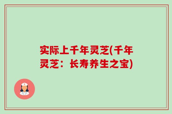 实际上千年灵芝(千年灵芝:长寿养生之宝)-第1张图片-卓越灵芝孢子粉 实际上千年灵芝(千年灵芝:长寿养生之宝)-第1张图片-卓越灵芝孢子粉
