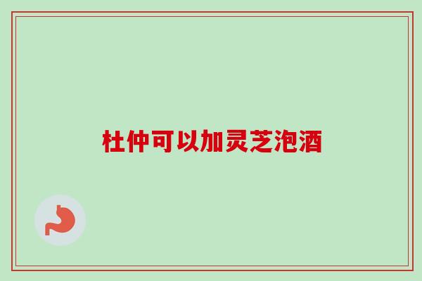 杜仲可以加灵芝泡酒-第1张图片-卓越灵芝孢子粉 杜仲可以加灵芝泡酒-第1张图片-卓越灵芝孢子粉