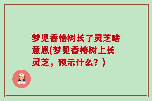 梦见香椿树长了灵芝啥意思(梦见香椿树上长灵芝,预示什么?)-第1张图片-卓越灵芝孢子粉 梦见香椿树长了灵芝啥意思(梦见香椿树上长灵芝,预示什么?)-第1张图片-卓越灵芝孢子粉