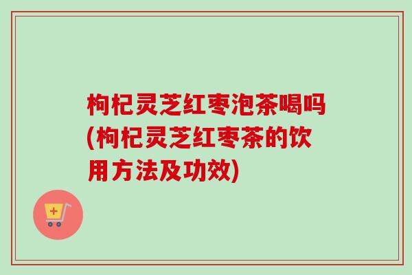 枸杞灵芝红枣泡茶喝吗(枸杞灵芝红枣茶的饮用方法及功效)-第1张图片-卓越灵芝孢子粉 枸杞灵芝红枣泡茶喝吗(枸杞灵芝红枣茶的饮用方法及功效)-第1张图片-卓越灵芝孢子粉
