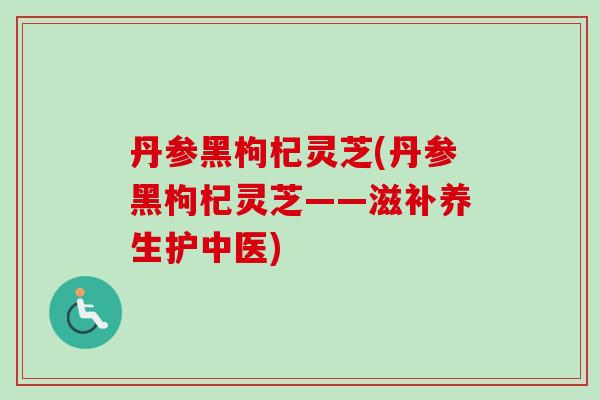 丹参黑枸杞灵芝(丹参黑枸杞灵芝——滋补养生护中医)-第1张图片-卓越灵芝孢子粉 丹参黑枸杞灵芝(丹参黑枸杞灵芝——滋补养生护中医)-第1张图片-卓越灵芝孢子粉