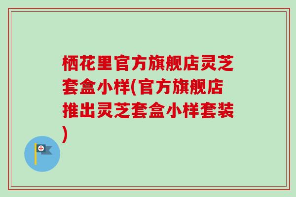 栖花里官方旗舰店灵芝套盒小样(官方旗舰店推出灵芝套盒小样套装)-第1张图片-卓越灵芝孢子粉