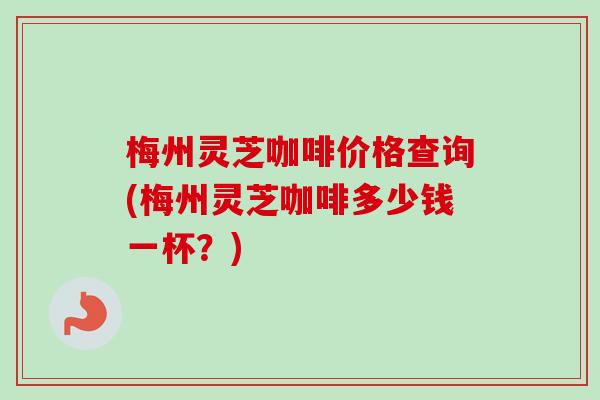 梅州灵芝咖啡价格查询(梅州灵芝咖啡多少钱一杯?)-第1张图片-卓越灵芝孢子粉 梅州灵芝咖啡价格查询(梅州灵芝咖啡多少钱一杯?)-第1张图片-卓越灵芝孢子粉