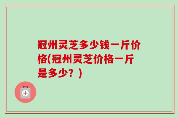 冠州灵芝多少钱一斤价格(冠州灵芝价格一斤是多少?)-第1张图片-卓越灵芝孢子粉 冠州灵芝多少钱一斤价格(冠州灵芝价格一斤是多少?)-第1张图片-卓越灵芝孢子粉