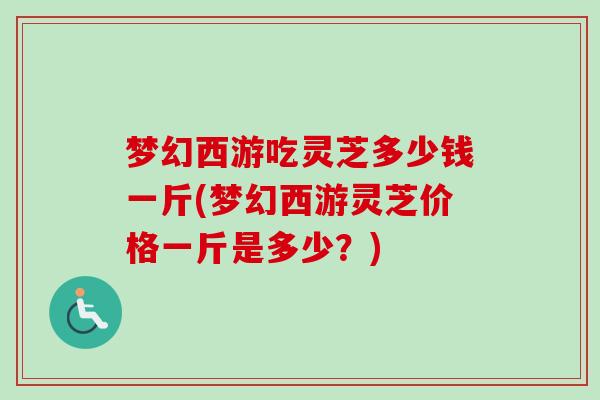 梦幻西游吃灵芝多少钱一斤(梦幻西游灵芝价格一斤是多少?)-第1张图片-卓越灵芝孢子粉 梦幻西游吃灵芝多少钱一斤(梦幻西游灵芝价格一斤是多少?)-第1张图片-卓越灵芝孢子粉