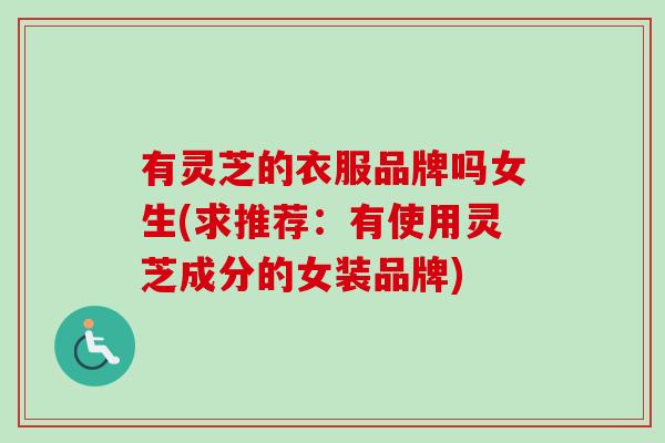 有灵芝的衣服品牌吗女生(求推荐:有使用灵芝成分的女装品牌)-第1张图片-卓越灵芝孢子粉 有灵芝的衣服品牌吗女生(求推荐:有使用灵芝成分的女装品牌)-第1张图片-卓越灵芝孢子粉