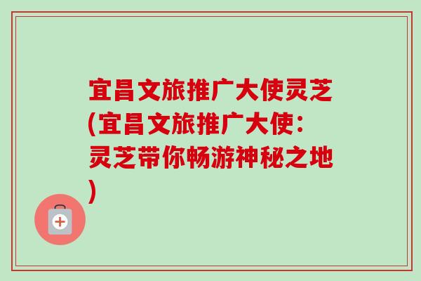 宜昌文旅推广大使灵芝(宜昌文旅推广大使:灵芝带你畅游神秘之地)-第1张图片-卓越灵芝孢子粉 宜昌文旅推广大使灵芝(宜昌文旅推广大使:灵芝带你畅游神秘之地)-第1张图片-卓越灵芝孢子粉