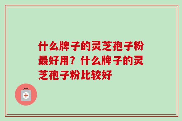 什么牌子的灵芝孢子粉最好用?什么牌子的灵芝孢子粉比较好-第1张图片-卓越灵芝孢子粉 什么牌子的灵芝孢子粉最好用?什么牌子的灵芝孢子粉比较好-第1张图片-卓越灵芝孢子粉