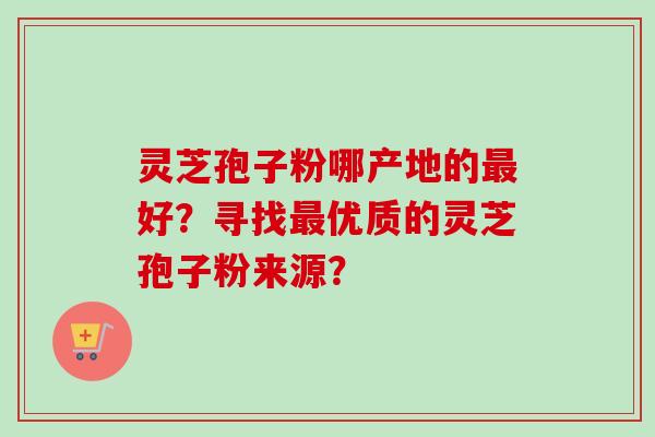灵芝孢子粉哪产地的最好?寻找最优质的灵芝孢子粉来源?-第1张图片-卓越灵芝孢子粉 灵芝孢子粉哪产地的最好?寻找最优质的灵芝孢子粉来源?-第1张图片-卓越灵芝孢子粉