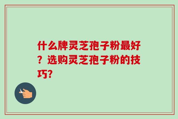 什么牌灵芝孢子粉最好?选购灵芝孢子粉的技巧?-第1张图片-卓越灵芝孢子粉 什么牌灵芝孢子粉最好?选购灵芝孢子粉的技巧?-第1张图片-卓越灵芝孢子粉