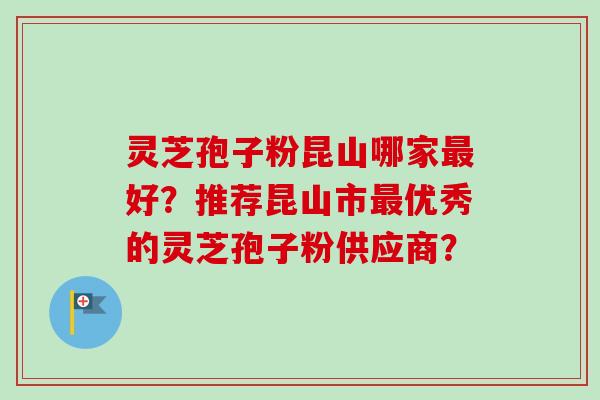 灵芝孢子粉昆山哪家最好？推荐昆山市最优秀的灵芝孢子粉供应商？-第1张图片-卓越灵芝孢子粉