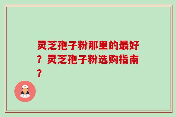 灵芝孢子粉那里的最好?灵芝孢子粉选购指南?-第1张图片-卓越灵芝孢子粉 灵芝孢子粉那里的最好?灵芝孢子粉选购指南?-第1张图片-卓越灵芝孢子粉