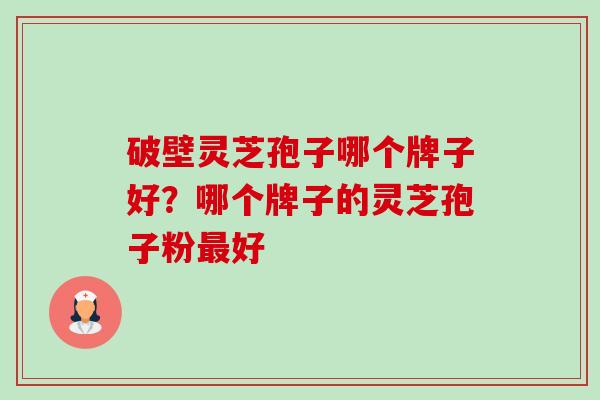 破壁灵芝孢子哪个牌子好？哪个牌子的灵芝孢子粉最好-第1张图片-卓越灵芝孢子粉