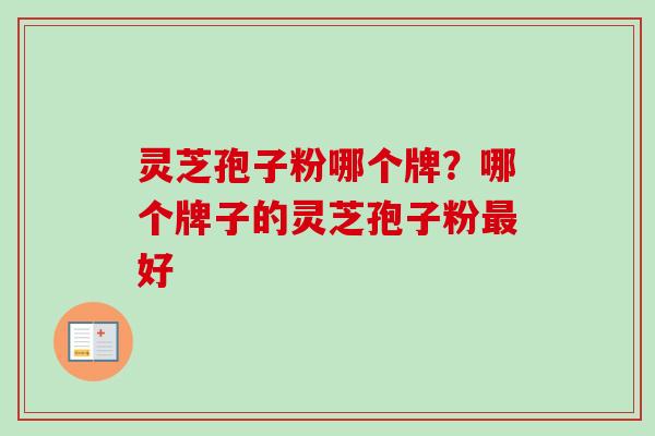 灵芝孢子粉哪个牌？哪个牌子的灵芝孢子粉最好-第1张图片-卓越灵芝孢子粉