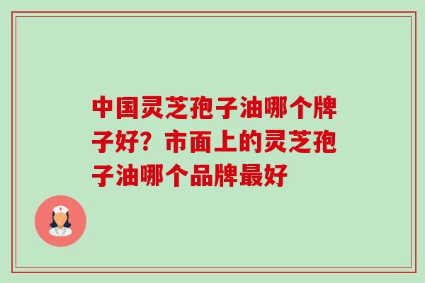 中国灵芝孢子油哪个牌子好?市面上的灵芝孢子油哪个品牌最好-第1张图片-卓越灵芝孢子粉 中国灵芝孢子油哪个牌子好?市面上的灵芝孢子油哪个品牌最好-第1张图片-卓越灵芝孢子粉