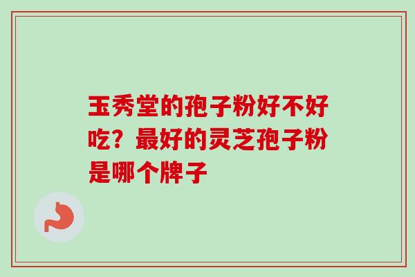 玉秀堂的孢子粉好不好吃？最好的灵芝孢子粉是哪个牌子-第1张图片-卓越灵芝孢子粉