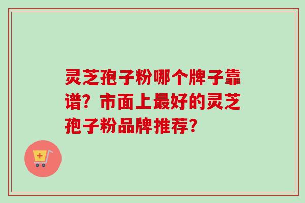 灵芝孢子粉哪个牌子靠谱？市面上最好的灵芝孢子粉品牌推荐？-第1张图片-卓越灵芝孢子粉