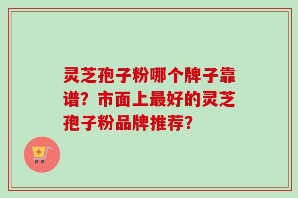 灵芝孢子粉哪个牌子靠谱？市面上最好的灵芝孢子粉品牌推荐？-第1张图片-卓岳灵芝孢子粉