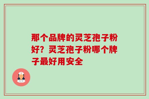 那个品牌的灵芝孢子粉好?灵芝孢子粉哪个牌子最好用安全-第1张图片-卓越灵芝孢子粉 那个品牌的灵芝孢子粉好?灵芝孢子粉哪个牌子最好用安全-第1张图片-卓越灵芝孢子粉