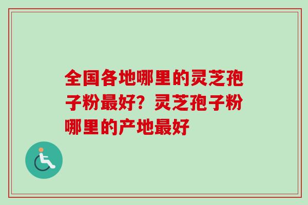全国各地哪里的灵芝孢子粉最好？灵芝孢子粉哪里的产地最好-第1张图片-卓越灵芝孢子粉