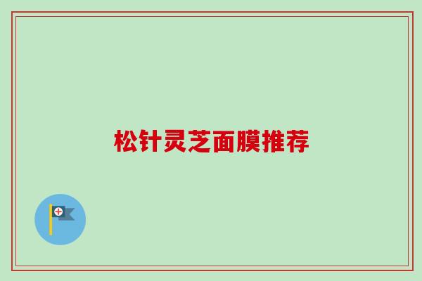 松针灵芝面膜推荐-第1张图片-卓越灵芝孢子粉 松针灵芝面膜推荐-第1张图片-卓越灵芝孢子粉