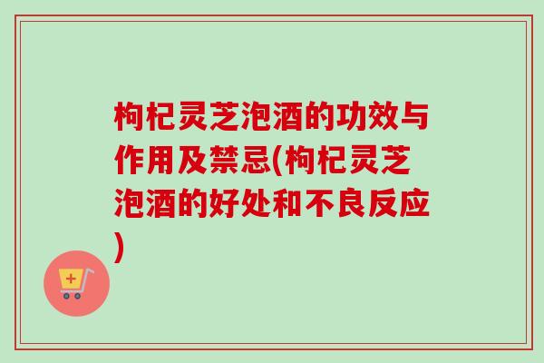 枸杞灵芝泡酒的功效与作用及禁忌(枸杞灵芝泡酒的好处和不良反应)-第1张图片-卓越灵芝孢子粉 枸杞灵芝泡酒的功效与作用及禁忌(枸杞灵芝泡酒的好处和不良反应)-第1张图片-卓越灵芝孢子粉