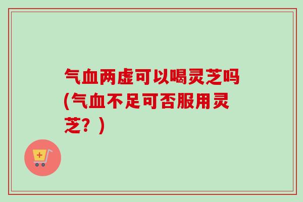 气血两虚可以喝灵芝吗(气血不足可否服用灵芝?)-第1张图片-卓越灵芝孢子粉 气血两虚可以喝灵芝吗(气血不足可否服用灵芝?)-第1张图片-卓越灵芝孢子粉