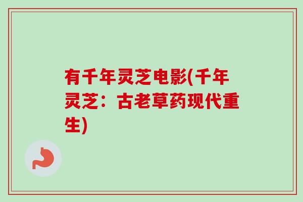 有千年灵芝电影(千年灵芝:古老草药现代重生)-第1张图片-卓越灵芝孢子粉 有千年灵芝电影(千年灵芝:古老草药现代重生)-第1张图片-卓越灵芝孢子粉