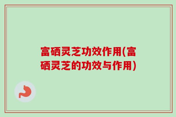 富硒灵芝功效作用(富硒灵芝的功效与作用)-第1张图片-卓越灵芝孢子粉 富硒灵芝功效作用(富硒灵芝的功效与作用)-第1张图片-卓越灵芝孢子粉