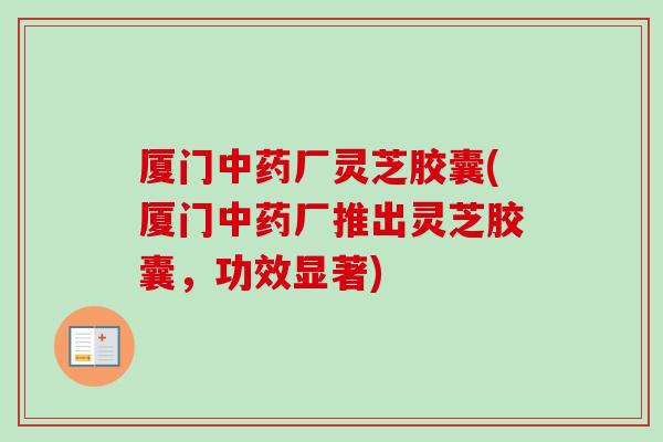 厦门中药厂灵芝胶囊(厦门中药厂推出灵芝胶囊,功效显著)-第1张图片-卓越灵芝孢子粉 厦门中药厂灵芝胶囊(厦门中药厂推出灵芝胶囊,功效显著)-第1张图片-卓越灵芝孢子粉