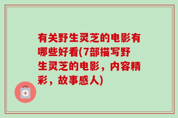 有关野生灵芝的电影有哪些好看(7部描写野生灵芝的电影，内容精彩，故事感人)-第1张图片-卓越灵芝孢子粉