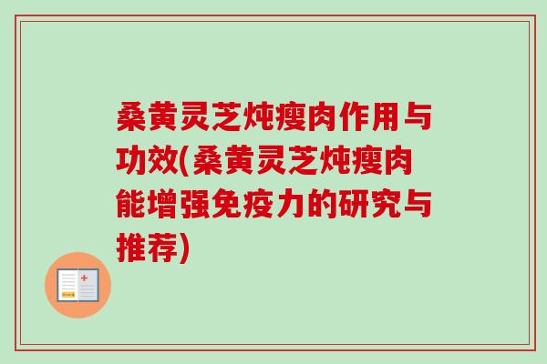 桑黄灵芝炖瘦肉作用与功效(桑黄灵芝炖瘦肉能增强免疫力的研究与推荐)-第1张图片-卓越灵芝孢子粉