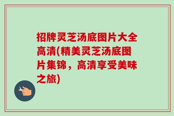 招牌灵芝汤底图片大全高清(精美灵芝汤底图片集锦,高清享受美味之旅)-第1张图片-卓越灵芝孢子粉 招牌灵芝汤底图片大全高清(精美灵芝汤底图片集锦,高清享受美味之旅)-第1张图片-卓越灵芝孢子粉