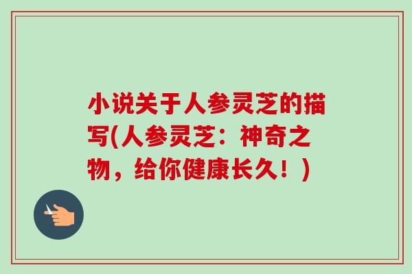 小说关于人参灵芝的描写(人参灵芝:神奇之物,给你健康长久!)-第1张图片-卓越灵芝孢子粉 小说关于人参灵芝的描写(人参灵芝:神奇之物,给你健康长久!)-第1张图片-卓越灵芝孢子粉