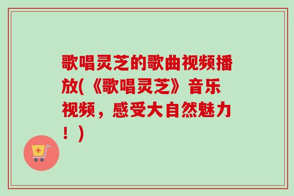 歌唱灵芝的歌曲视频播放(《歌唱灵芝》音乐视频,感受大自然魅力!)-第1张图片-卓越灵芝孢子粉 歌唱灵芝的歌曲视频播放(《歌唱灵芝》音乐视频,感受大自然魅力!)-第1张图片-卓越灵芝孢子粉